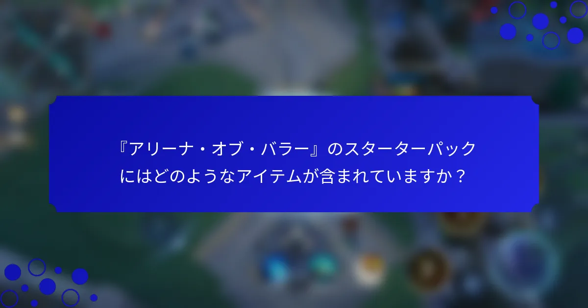 『アリーナ・オブ・バラー』のスターターパックにはどのようなアイテムが含まれていますか？