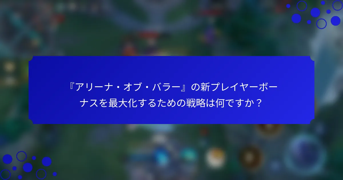 『アリーナ・オブ・バラー』の新プレイヤーボーナスを最大化するための戦略は何ですか？