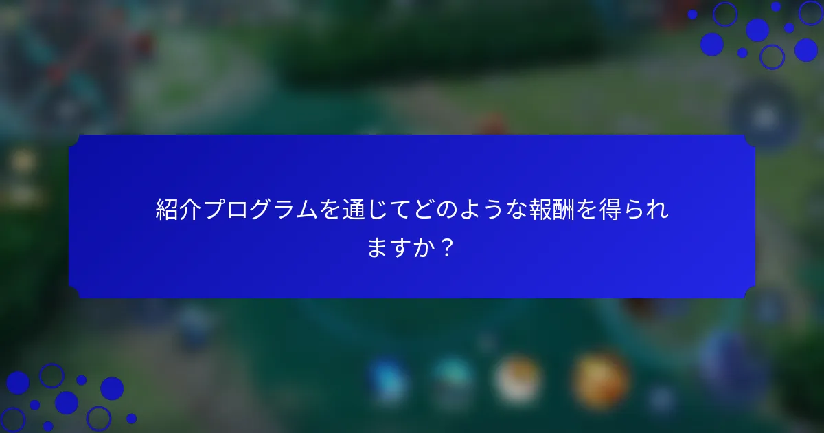 紹介プログラムを通じてどのような報酬を得られますか？