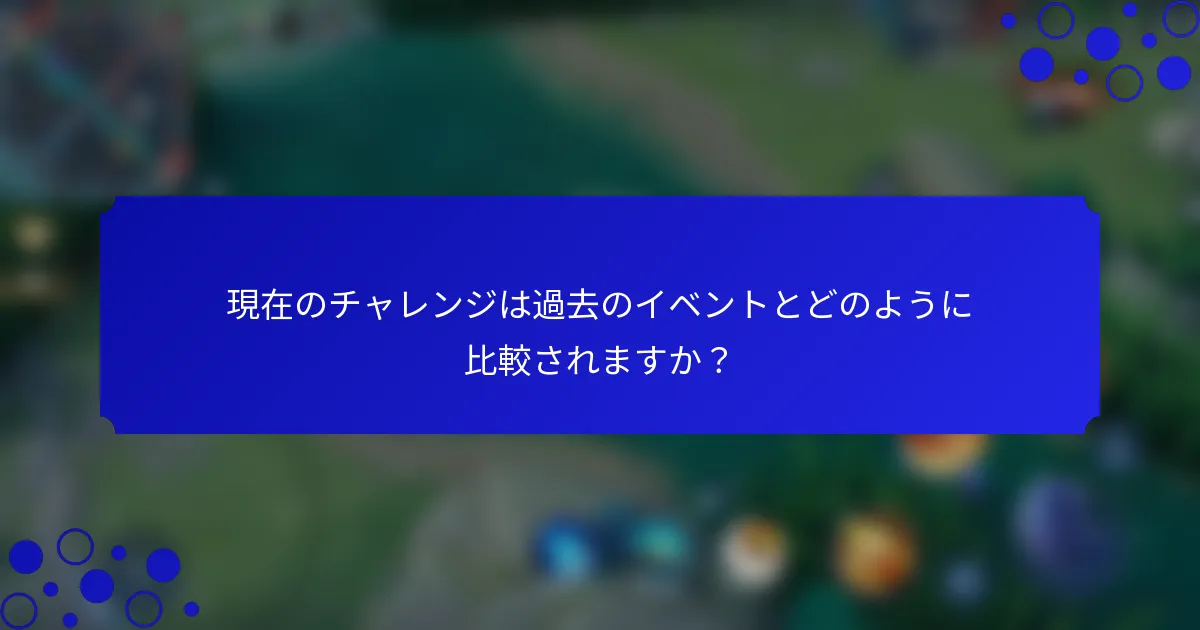 現在のチャレンジは過去のイベントとどのように比較されますか？