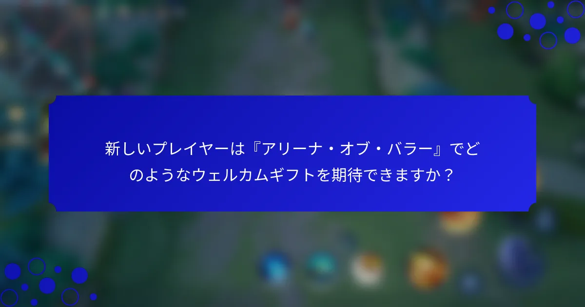 新しいプレイヤーは『アリーナ・オブ・バラー』でどのようなウェルカムギフトを期待できますか？